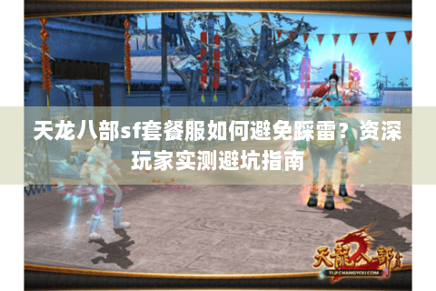 天龙八部sf套餐服如何避免踩雷？资深玩家实测避坑指南