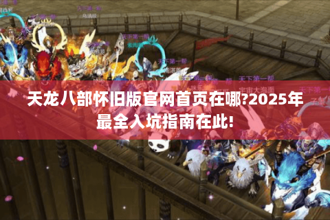 天龙八部怀旧版官网首页在哪?2025年最全入坑指南在此! 天龙八部怀旧版官网首页在哪?2025年最全入坑指南在此!