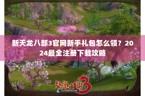 新天龙八部3官网新手礼包怎么领？2024最全注册下载攻略