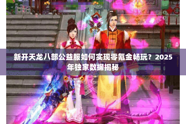新开天龙八部公益服如何实现零氪金畅玩？2025年独家数据揭秘