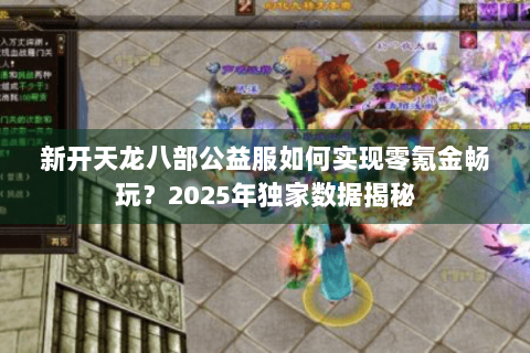 新开天龙八部公益服如何实现零氪金畅玩？2025年独家数据揭秘
