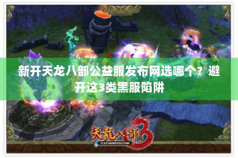新开天龙八部公益服发布网选哪个？避开这3类黑服陷阱