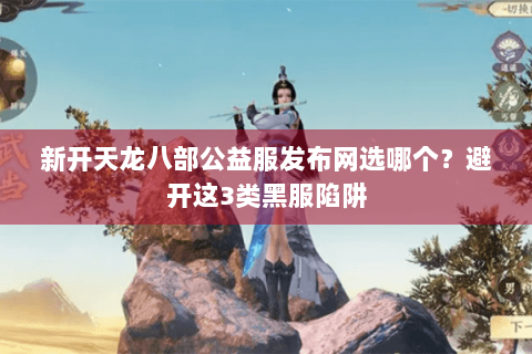 新开天龙八部公益服发布网选哪个？避开这3类黑服陷阱