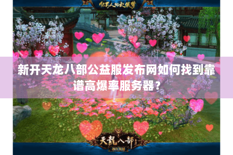 新开天龙八部公益服发布网如何找到靠谱高爆率服务器？