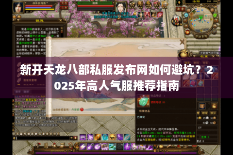 新开天龙八部私服发布网如何避坑?2025年高人气服推荐指南 新开天龙八部私服发布网如何避坑?2025年高人气服推荐指南