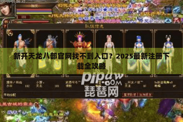 新开天龙八部官网找不到入口?2025最新注册下载全攻略 新开天龙八部官网找不到入口?2025最新注册下载全攻略