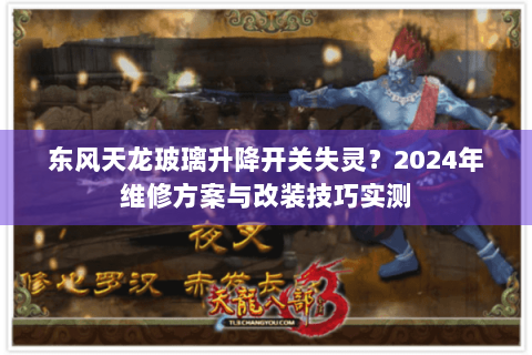 东风天龙玻璃升降开关失灵?2024年维修方案与改装技巧实测 东风天龙玻璃升降开关失灵?2024年维修方案与改装技巧实测