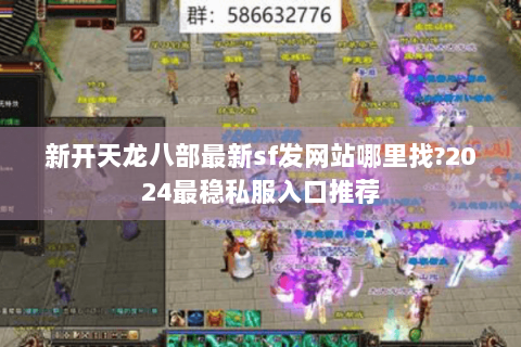新开天龙八部最新sf发网站哪里找?2024最稳私服入口推荐 新开天龙八部最新sf发网站哪里找?2024最稳私服入口推荐