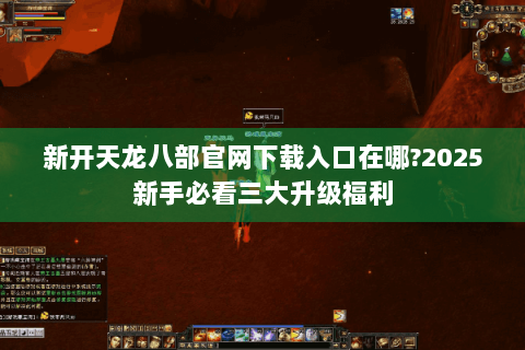 新开天龙八部官网下载入口在哪?2025新手必看三大升级福利 新开天龙八部官网下载入口在哪?2025新手必看三大升级福利