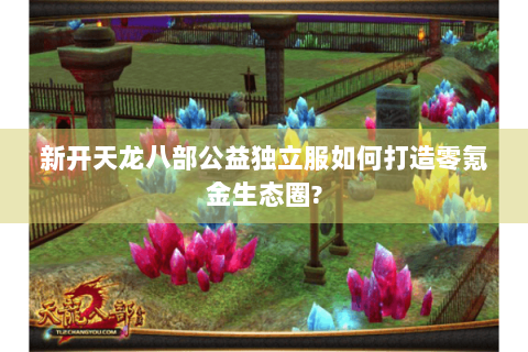 新开天龙八部公益独立服如何打造零氪金生态圈? 新开天龙八部公益独立服如何打造零氪金生态圈?