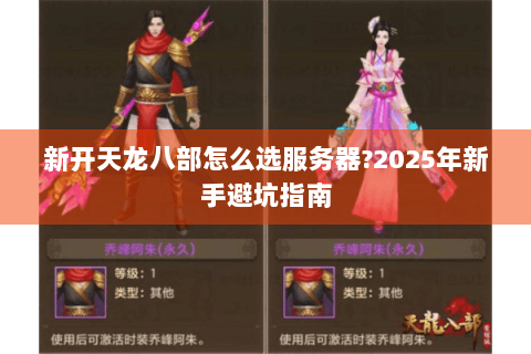 新开天龙八部怎么选服务器?2025年新手避坑指南 新开天龙八部怎么选服务器?2025年新手避坑指南