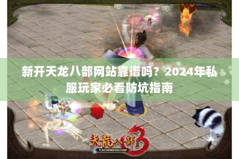 新开天龙八部网站靠谱吗？2024年私服玩家必看防坑指南