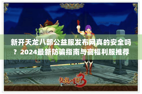 新开天龙八部公益服发布网真的安全吗？2024最新防骗指南与高福利服推荐