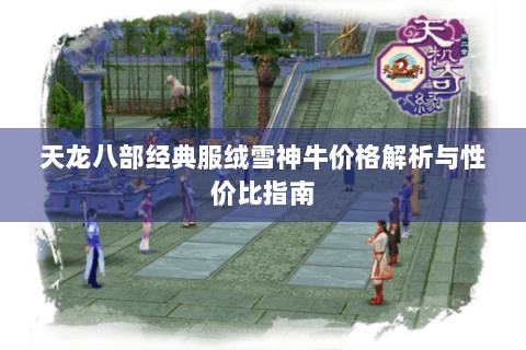 天龙八部经典服绒雪神牛价格解析与性价比指南