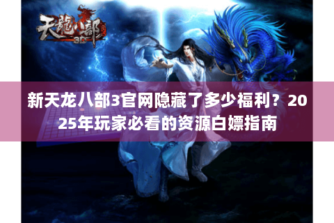 新天龙八部3官网隐藏了多少福利?2025年玩家必看的资源白嫖指南 新天龙八部3官网隐藏了多少福利?2025年玩家必看的资源白嫖指南
