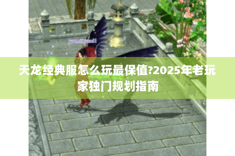 天龙经典服怎么玩最保值?2025年老玩家独门规划指南 天龙经典服怎么玩最保值?2025年老玩家独门规划指南