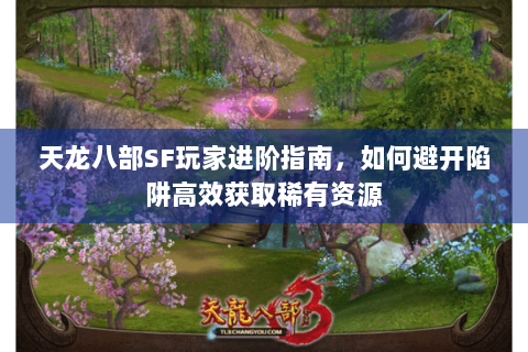 天龙八部SF玩家进阶指南,如何避开陷阱高效获取稀有资源 天龙八部SF玩家进阶指南,如何避开陷阱高效获取稀有资源
