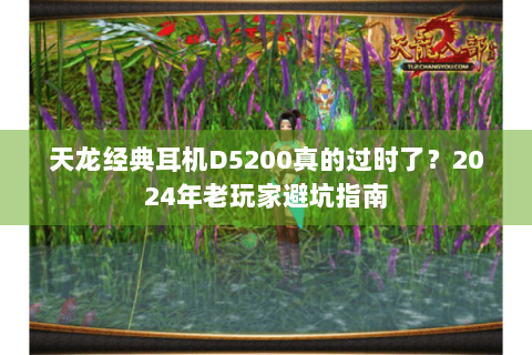 天龙经典耳机D5200真的过时了?2024年老玩家避坑指南 天龙经典耳机D5200真的过时了?2024年老玩家避坑指南