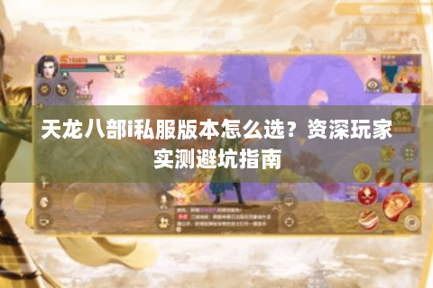 天龙八部i私服版本怎么选?资深玩家实测避坑指南 天龙八部i私服版本怎么选?资深玩家实测避坑指南