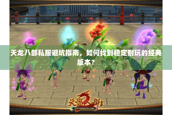 天龙八部私服避坑指南，如何找到稳定耐玩的经典版本？