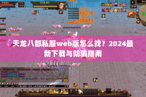 天龙八部私服web版怎么找?2024最新下载与防骗指南 天龙八部私服web版怎么找?2024最新下载与防骗指南