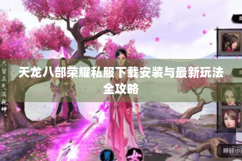 天龙八部荣耀私服下载安装与最新玩法全攻略