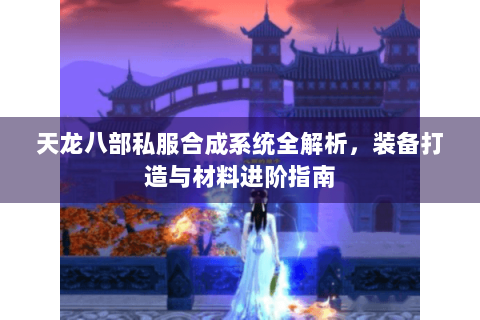 天龙八部私服合成系统全解析,装备打造与材料进阶指南 天龙八部私服合成系统全解析,装备打造与材料进阶指南