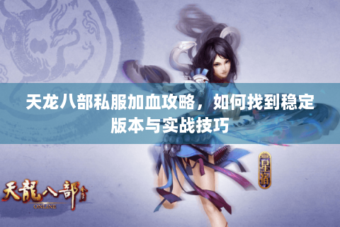 天龙八部私服加血攻略,如何找到稳定版本与实战技巧 天龙八部私服加血攻略,如何找到稳定版本与实战技巧