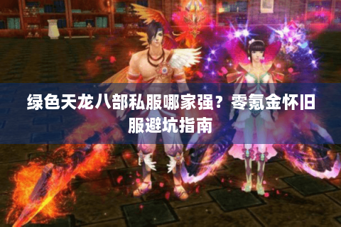 绿色天龙八部私服哪家强?零氪金怀旧服避坑指南 绿色天龙八部私服哪家强?零氪金怀旧服避坑指南