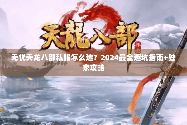 无忧天龙八部私服怎么选?2024最全避坑指南+独家攻略 无忧天龙八部私服怎么选?2024最全避坑指南+独家攻略