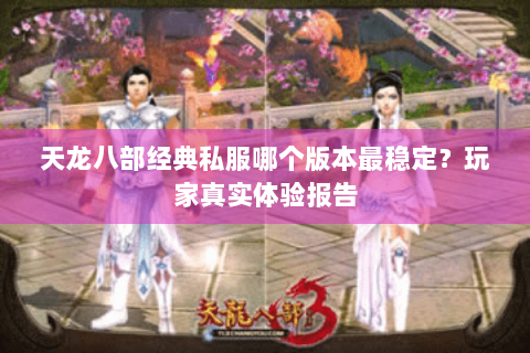 天龙八部经典私服哪个版本最稳定?玩家真实体验报告 天龙八部经典私服哪个版本最稳定?玩家真实体验报告