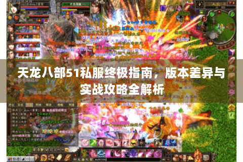 天龙八部51私服终极指南,版本差异与实战攻略全解析 天龙八部51私服终极指南,版本差异与实战攻略全解析