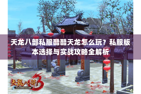 天龙八部私服酷酷天龙怎么玩?私服版本选择与实战攻略全解析 天龙八部私服酷酷天龙怎么玩?私服版本选择与实战攻略全解析