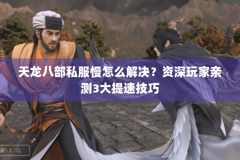 天龙八部私服慢怎么解决?资深玩家亲测3大提速技巧 天龙八部私服慢怎么解决?资深玩家亲测3大提速技巧