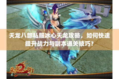 天龙八部私服冰心天龙攻略，如何快速提升战力与副本通关技巧？