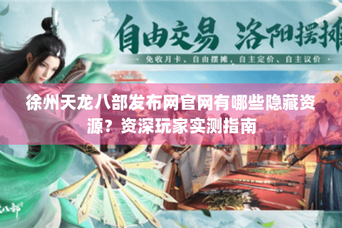 徐州天龙八部发布网官网有哪些隐藏资源?资深玩家实测指南 徐州天龙八部发布网官网有哪些隐藏资源?资深玩家实测指南