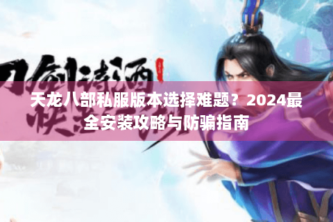 天龙八部私服版本选择难题？2024最全安装攻略与防骗指南