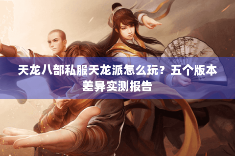 天龙八部私服天龙派怎么玩?五个版本差异实测报告 天龙八部私服天龙派怎么玩?五个版本差异实测报告