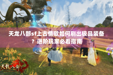 天龙八部sf上古情歌如何刷出极品装备?进阶玩家必看指南 天龙八部sf上古情歌如何刷出极品装备?进阶玩家必看指南