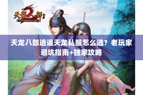 天龙八部逍遥天龙私服怎么选？老玩家避坑指南+独家攻略