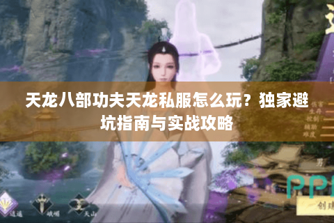 天龙八部功夫天龙私服怎么玩？独家避坑指南与实战攻略