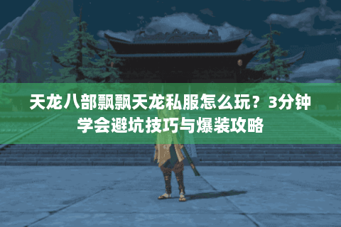 天龙八部飘飘天龙私服怎么玩？3分钟学会避坑技巧与爆装攻略