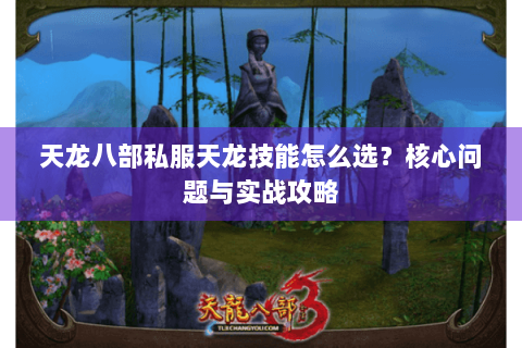 天龙八部私服天龙技能怎么选?核心问题与实战攻略 天龙八部私服天龙技能怎么选?核心问题与实战攻略