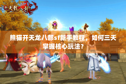 熊猫开天龙八部sf新手教程,如何三天掌握核心玩法? 熊猫开天龙八部sf新手教程,如何三天掌握核心玩法?