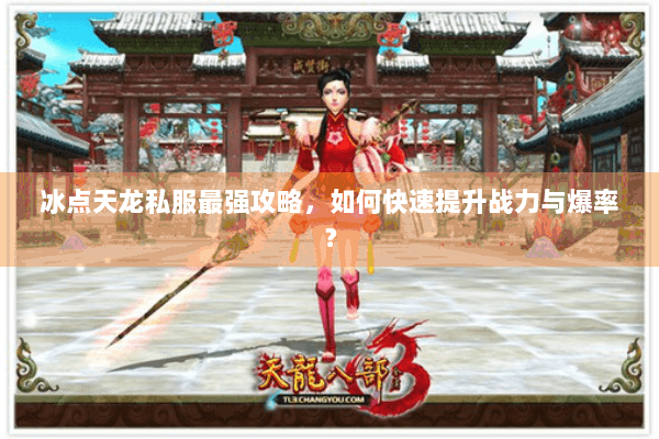 冰点天龙私服最强攻略，如何快速提升战力与爆率？