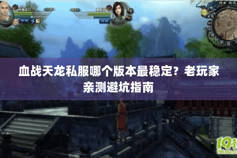 血战天龙私服哪个版本最稳定?老玩家亲测避坑指南 血战天龙私服哪个版本最稳定?老玩家亲测避坑指南