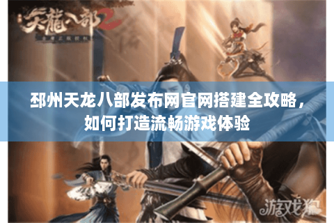 邳州天龙八部发布网官网搭建全攻略,如何打造流畅游戏体验 邳州天龙八部发布网官网搭建全攻略,如何打造流畅游戏体验