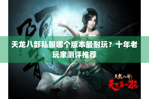 天龙八部私服哪个版本最耐玩?十年老玩家测评推荐 天龙八部私服哪个版本最耐玩?十年老玩家测评推荐