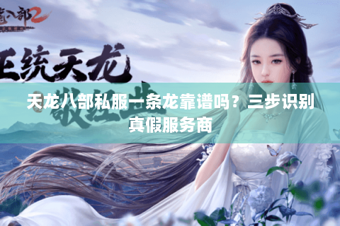 天龙八部私服一条龙靠谱吗?三步识别真假服务商 天龙八部私服一条龙靠谱吗?三步识别真假服务商