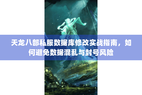 天龙八部私服数据库修改实战指南,如何避免数据混乱与封号风险 天龙八部私服数据库修改实战指南,如何避免数据混乱与封号风险